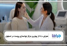 معرفی 10 تا از بهترین مرکز جوانسازی پوست در اصفهان【سال1405】 ❤️