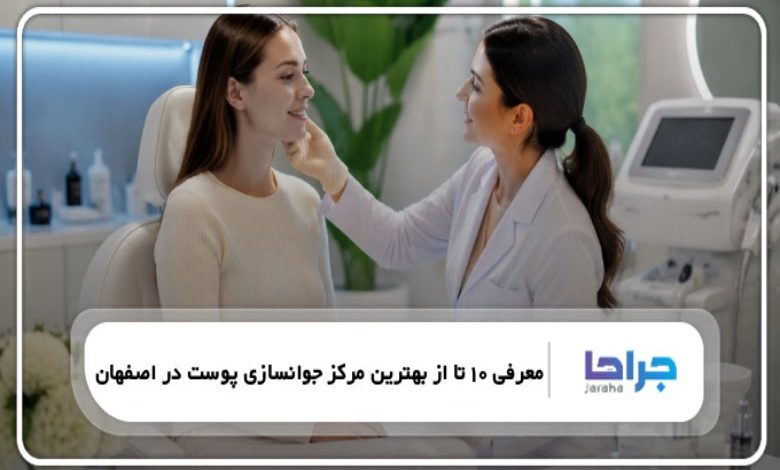 معرفی 10 تا از بهترین مرکز جوانسازی پوست در اصفهان【سال1405】 ❤️